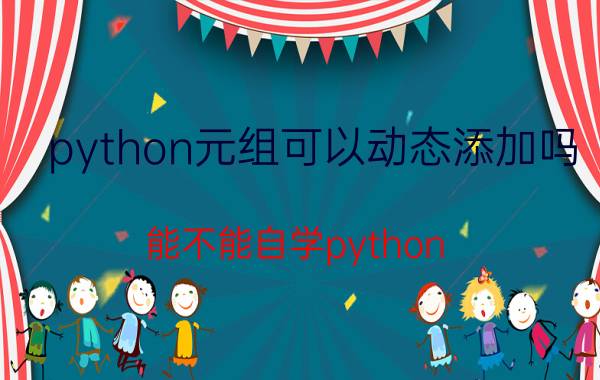 python元组可以动态添加吗 能不能自学python，会不会太难？